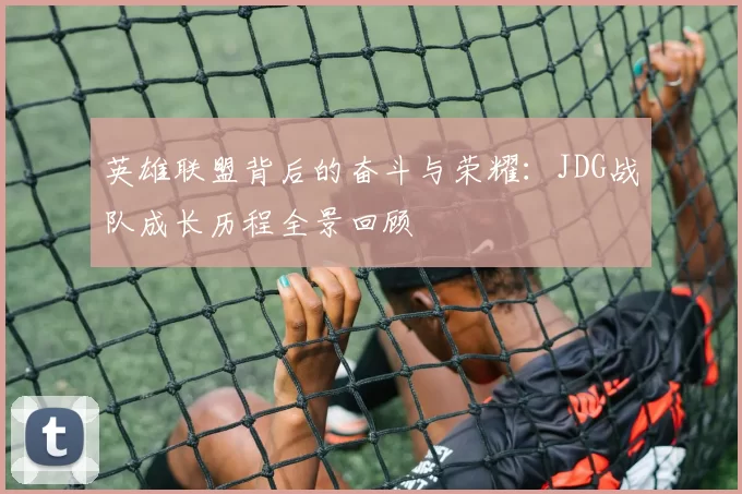 英雄联盟背后的奋斗与荣耀：JDG战队成长历程全景回顾