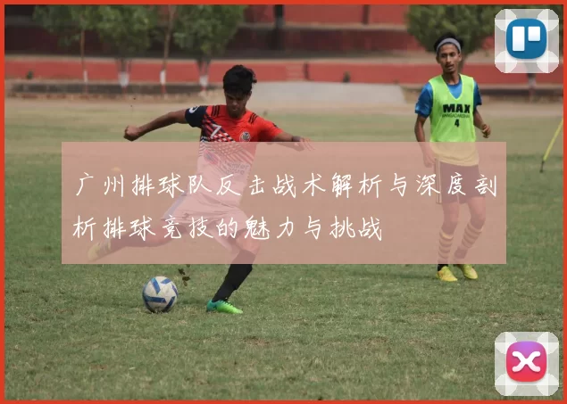 广州排球队反击战术解析与深度剖析排球竞技的魅力与挑战