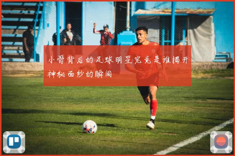 小骨背后的足球明星究竟是谁揭开神秘面纱的瞬间