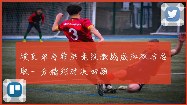 埃瓦尔与希洪竞技激战成和双方各取一分精彩对决回顾