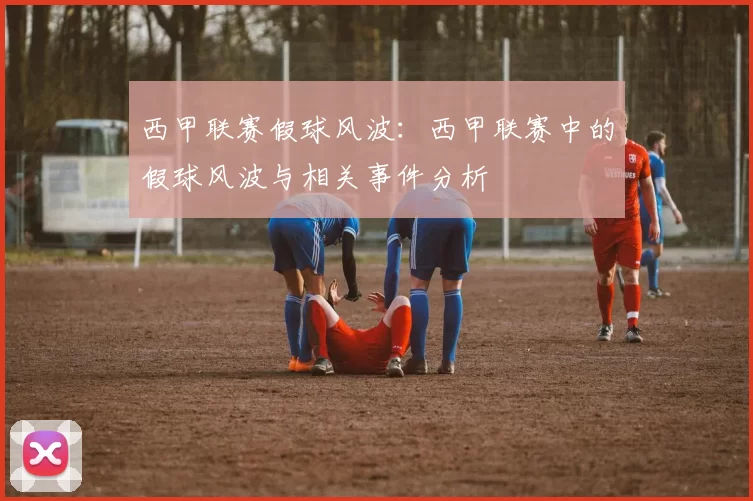 西甲联赛假球风波：西甲联赛中的假球风波与相关事件分析