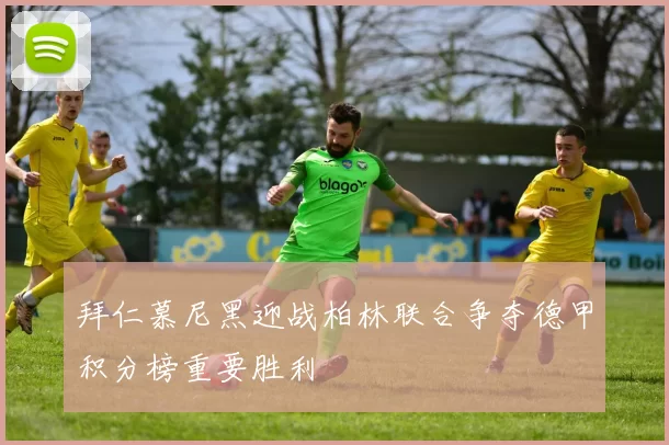 拜仁慕尼黑迎战柏林联合争夺德甲积分榜重要胜利