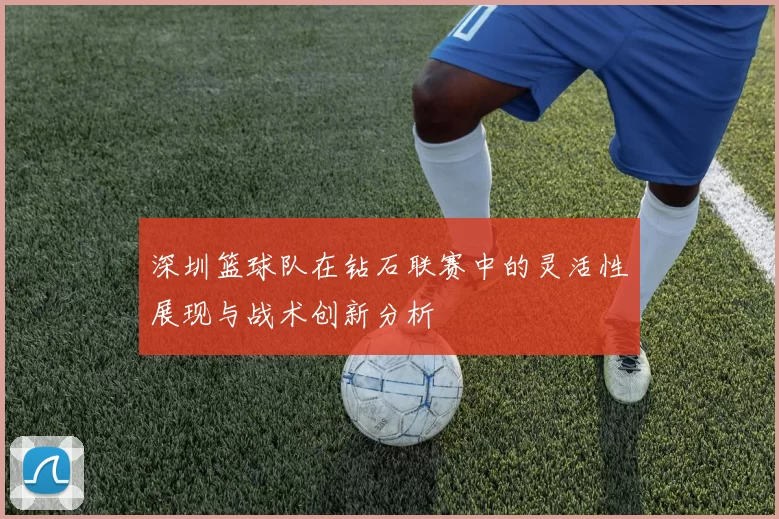 深圳篮球队在钻石联赛中的灵活性展现与战术创新分析