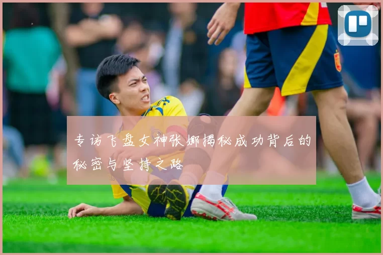 专访飞盘女神张娜揭秘成功背后的秘密与坚持之路