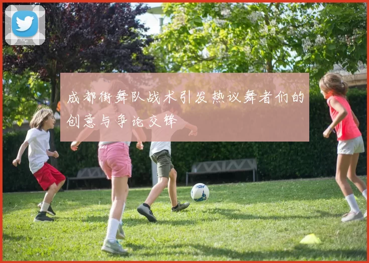 成都街舞队战术引发热议舞者们的创意与争论交锋