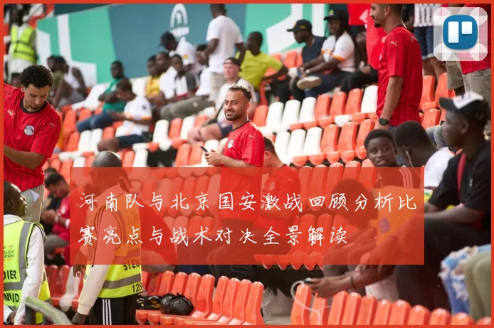河南队与北京国安激战回顾分析比赛亮点与战术对决全景解读
