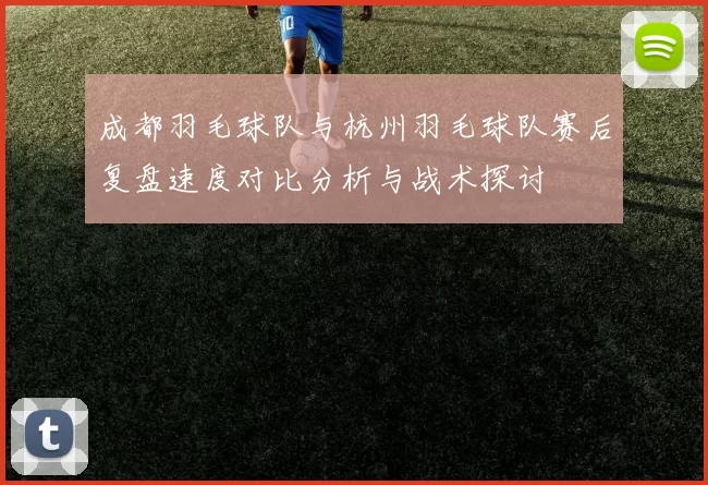 成都羽毛球队与杭州羽毛球队赛后复盘速度对比分析与战术探讨