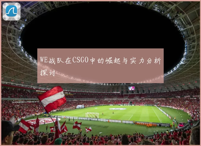 WE战队在CSGO中的崛起与实力分析探讨