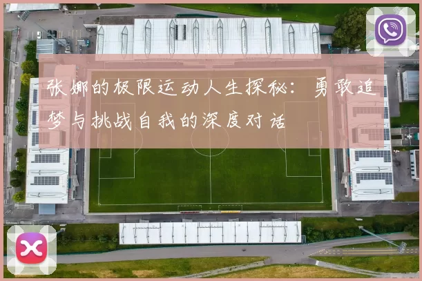 张娜的极限运动人生探秘：勇敢追梦与挑战自我的深度对话