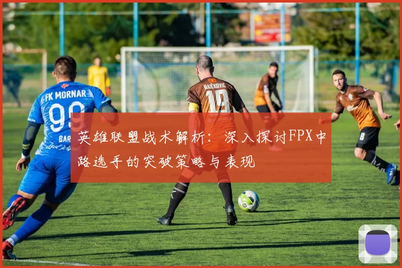 英雄联盟战术解析：深入探讨FPX中路选手的突破策略与表现