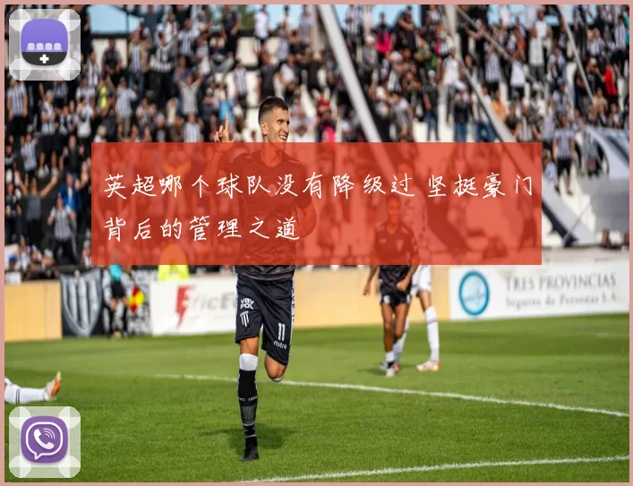 英超哪个球队没有降级过 坚挺豪门背后的管理之道