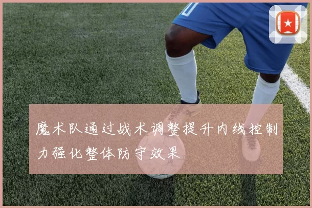 魔术队通过战术调整提升内线控制力强化整体防守效果