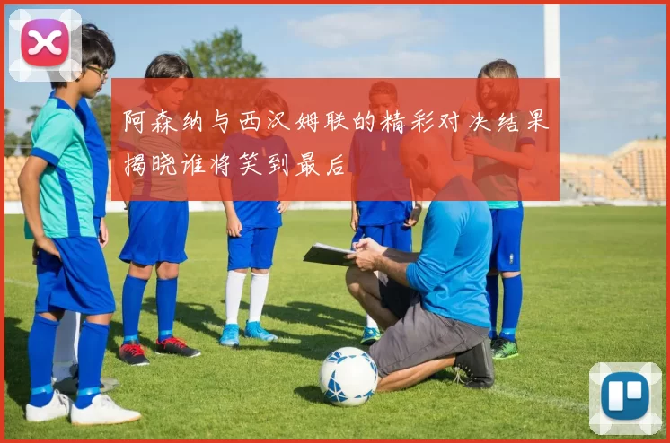 阿森纳与西汉姆联的精彩对决结果揭晓谁将笑到最后