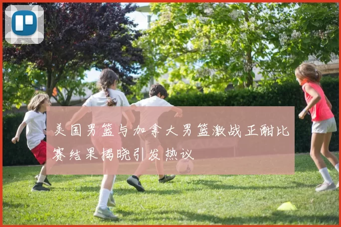 美国男篮与加拿大男篮激战正酣比赛结果揭晓引发热议