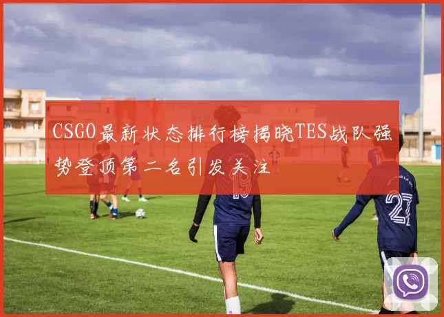 CSGO最新状态排行榜揭晓TES战队强势登顶第二名引发关注