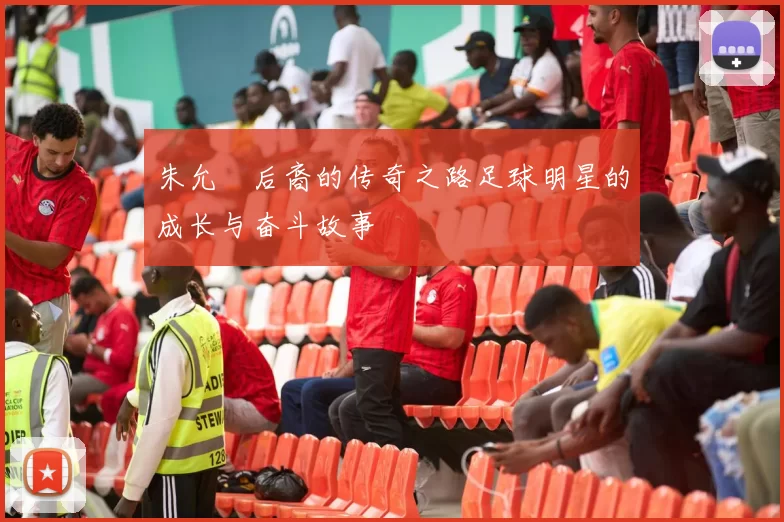 朱允炆后裔的传奇之路足球明星的成长与奋斗故事
