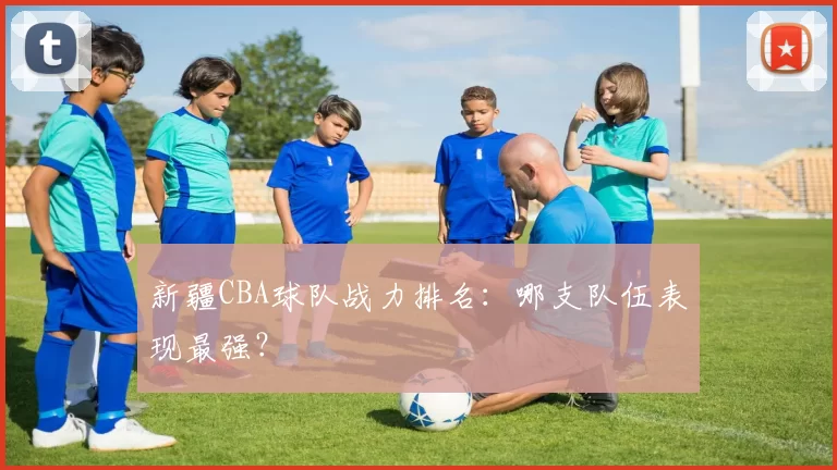 新疆CBA球队战力排名：哪支队伍表现最强？