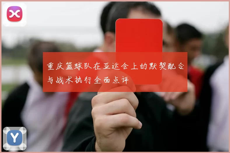 重庆篮球队在亚运会上的默契配合与战术执行全面点评